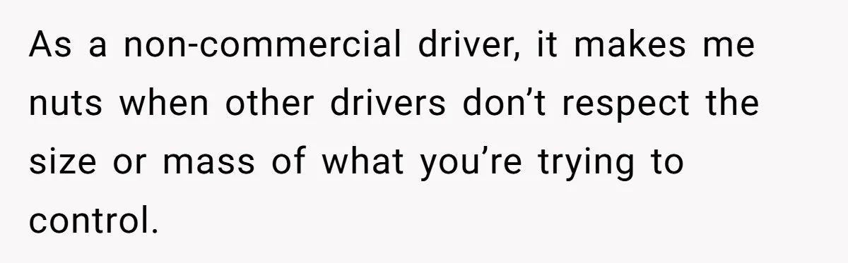 Driver Tries to Play Games with a Trucker - Ends Up Getting Pulled Over Instead As a non-commercial driver, it makes me nuts when other drivers don’t respect the size or mass of what you’re trying to control.