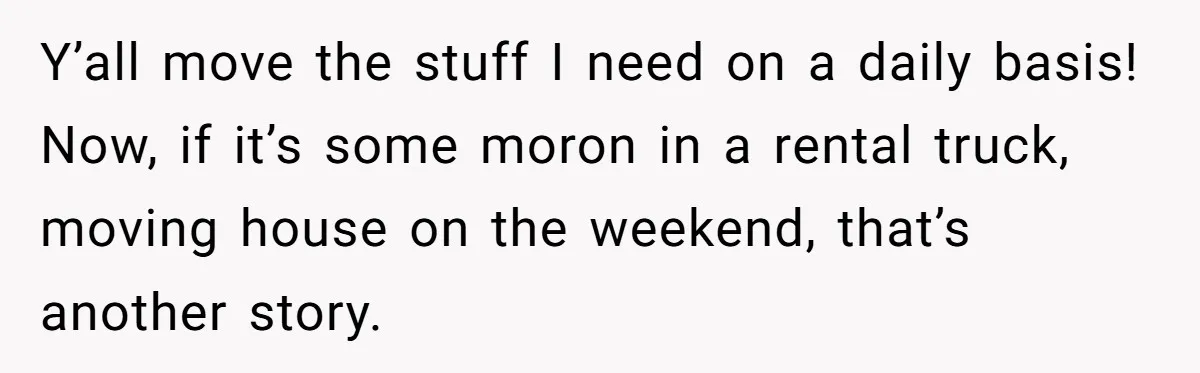 Driver Tries to Play Games with a Trucker - Ends Up Getting Pulled Over Instead Y’all move the stuff I need on a daily basis! Now, if it’s some moron in a rental truck, moving house on the weekend, that’s another story.