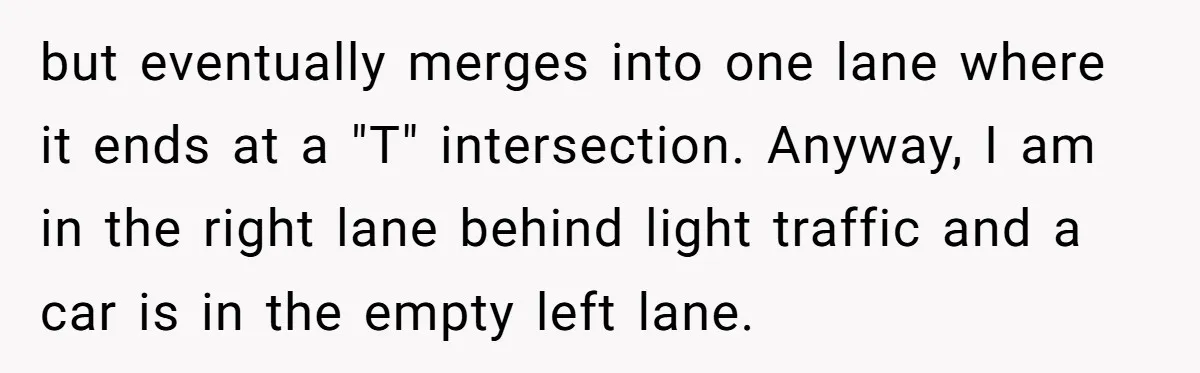 Driver Tries to Play Games with a Trucker - Ends Up Getting Pulled Over Instead but eventually merges into one lane where it ends at a "T" intersection. Anyway, I am in the right lane behind light traffic and a car is in the empty...