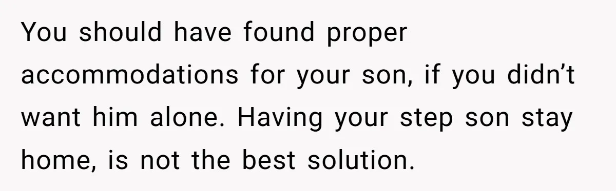 Mom Strips Thrilled Stepson Of Disney Trip After Biological Son Throws Tantrum Over Girlfriend’s Birthday You should have found proper accommodations for your son, if you didn’t want him alone. Having your step son stay home, is not the best solution.