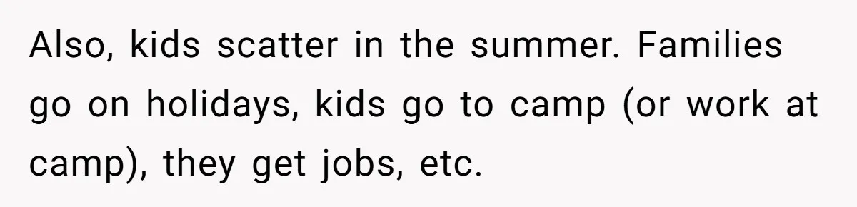 Mom Strips Thrilled Stepson Of Disney Trip After Biological Son Throws Tantrum Over Girlfriend’s Birthday Also, kids scatter in the summer. Families go on holidays, kids go to camp (or work at camp), they get jobs, etc.