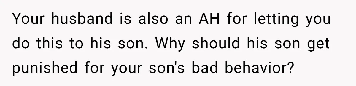 Mom Strips Thrilled Stepson Of Disney Trip After Biological Son Throws Tantrum Over Girlfriend’s Birthday Your husband is also an AH for letting you do this to his son. Why should his son get punished for your son's bad behavior?