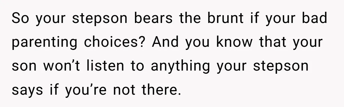 Mom Strips Thrilled Stepson Of Disney Trip After Biological Son Throws Tantrum Over Girlfriend’s Birthday So your stepson bears the brunt if your bad parenting choices? And you know that your son won’t listen to anything your stepson says if you’re not there.