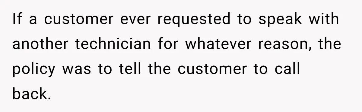 Customer Refuses to Speak to Women Techs - Gets Shut Down by Female Supervisor, Corporate, and Legal If a customer ever requested to speak with another technician for whatever reason, the policy was to tell the customer to call back.