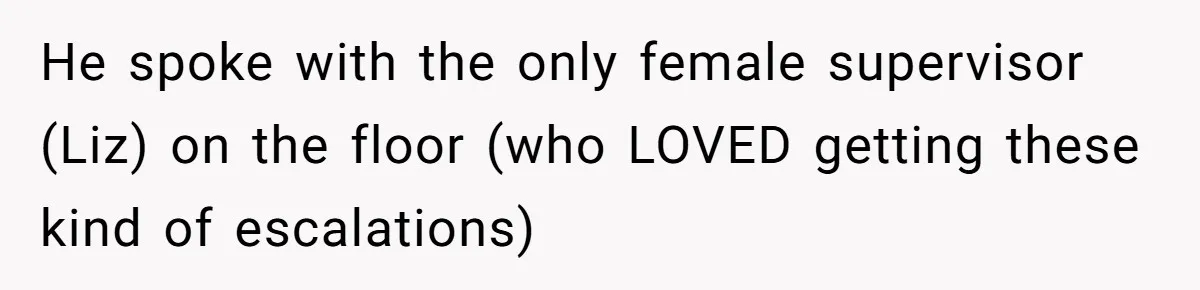 Customer Refuses to Speak to Women Techs - Gets Shut Down by Female Supervisor, Corporate, and Legal He spoke with the only female supervisor (Liz) on the floor (who LOVED getting these kind of escalations)