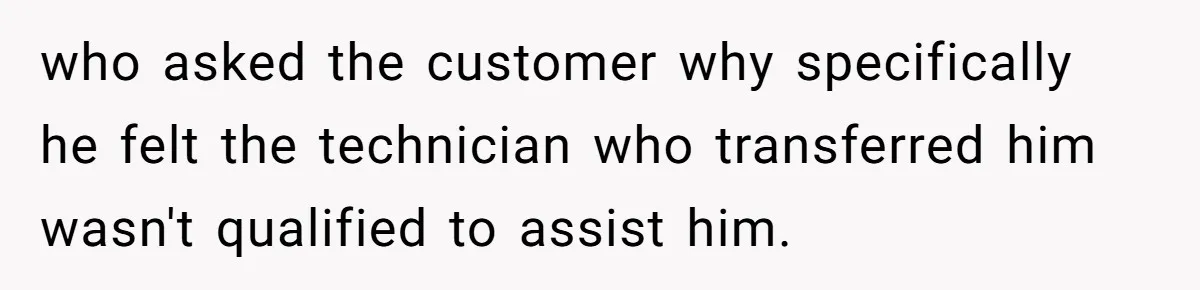 Customer Refuses to Speak to Women Techs - Gets Shut Down by Female Supervisor, Corporate, and Legal who asked the customer why specifically he felt the technician who transferred him wasn't qualified to assist him.