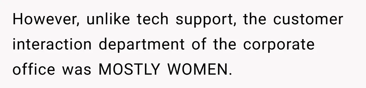 Customer Refuses to Speak to Women Techs - Gets Shut Down by Female Supervisor, Corporate, and Legal However, unlike tech support, the customer interaction department of the corporate office was MOSTLY WOMEN.
