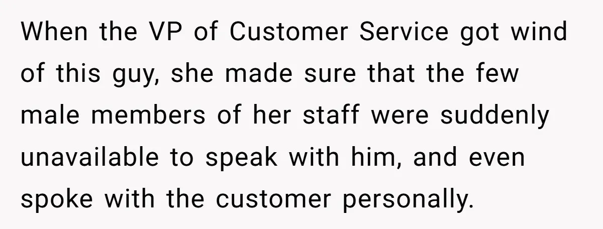 Customer Refuses to Speak to Women Techs - Gets Shut Down by Female Supervisor, Corporate, and Legal When the VP of Customer Service got wind of this guy, she made sure that the few male members of her staff were suddenly unavailable to speak with him, and...