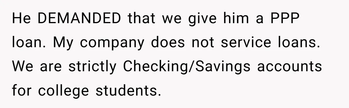 Customer Refuses to Speak to Women Techs - Gets Shut Down by Female Supervisor, Corporate, and Legal He DEMANDED that we give him a PPP loan. My company does not service loans. We are strictly Checking/Savings accounts for college students.