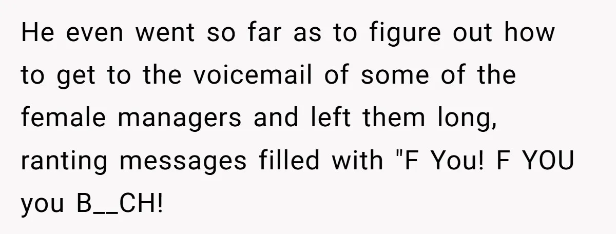 Customer Refuses to Speak to Women Techs - Gets Shut Down by Female Supervisor, Corporate, and Legal He even went so far as to figure out how to get to the voicemail of some of the female managers and left them long, ranting messages filled with "F...