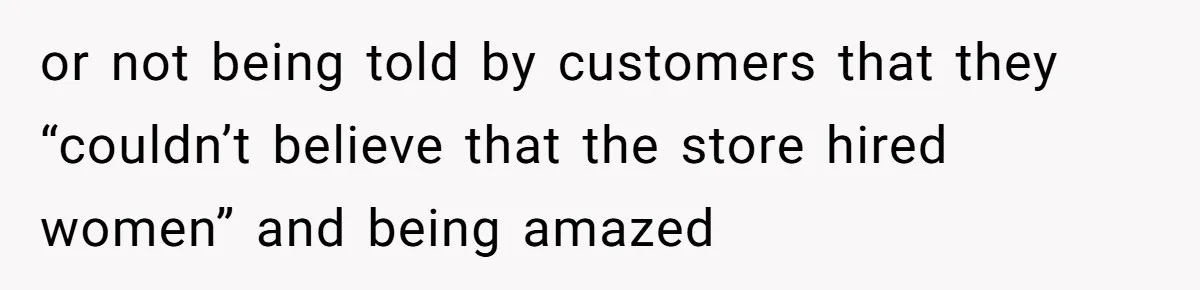 Customer Refuses to Speak to Women Techs - Gets Shut Down by Female Supervisor, Corporate, and Legal or not being told by customers that they “couldn’t believe that the store hired women” and being amazed