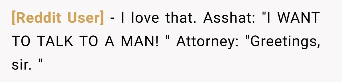 [Reddit User] − I love that. Asshat: "I WANT TO TALK TO A MAN! " Attorney: "Greetings, sir. "