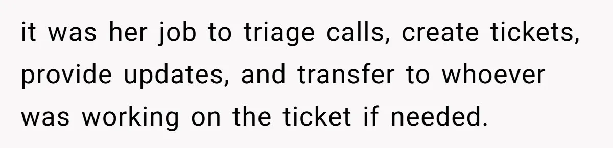 Customer Refuses to Speak to Women Techs - Gets Shut Down by Female Supervisor, Corporate, and Legal it was her job to triage calls, create tickets, provide updates, and transfer to whoever was working on the ticket if needed.