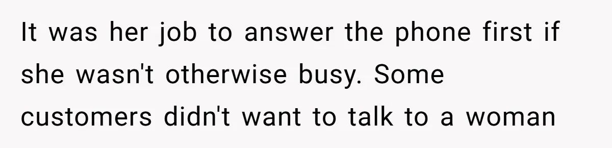Customer Refuses to Speak to Women Techs - Gets Shut Down by Female Supervisor, Corporate, and Legal It was her job to answer the phone first if she wasn't otherwise busy. Some customers didn't want to talk to a woman