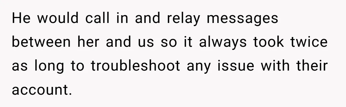 Customer Refuses to Speak to Women Techs - Gets Shut Down by Female Supervisor, Corporate, and Legal He would call in and relay messages between her and us so it always took twice as long to troubleshoot any issue with their account.