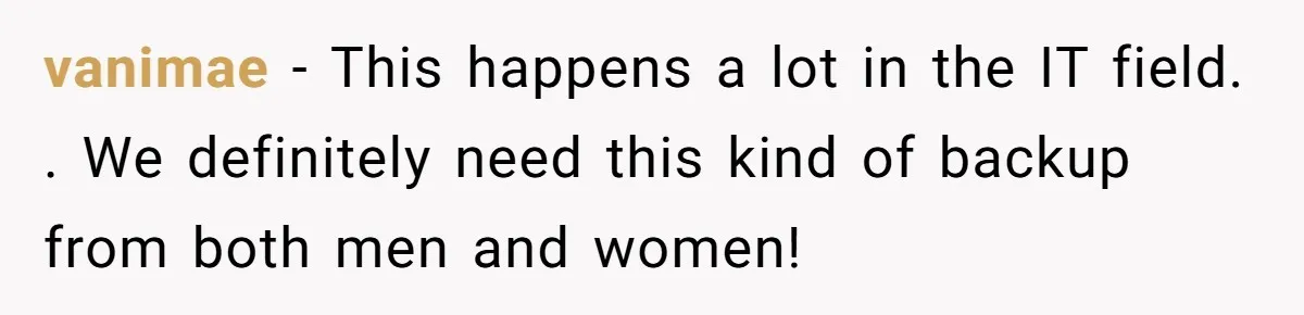 Customer Refuses to Speak to Women Techs - Gets Shut Down by Female Supervisor, Corporate, and Legal vanimae − This happens a lot in the IT field. . We definitely need this kind of backup from both men and women!