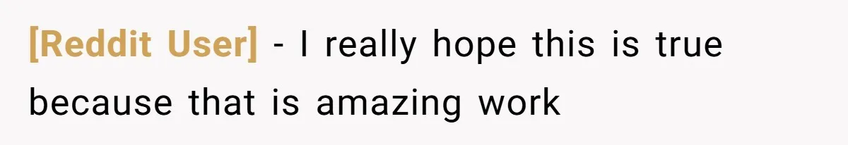[Reddit User] − I really hope this is true because that is amazing work