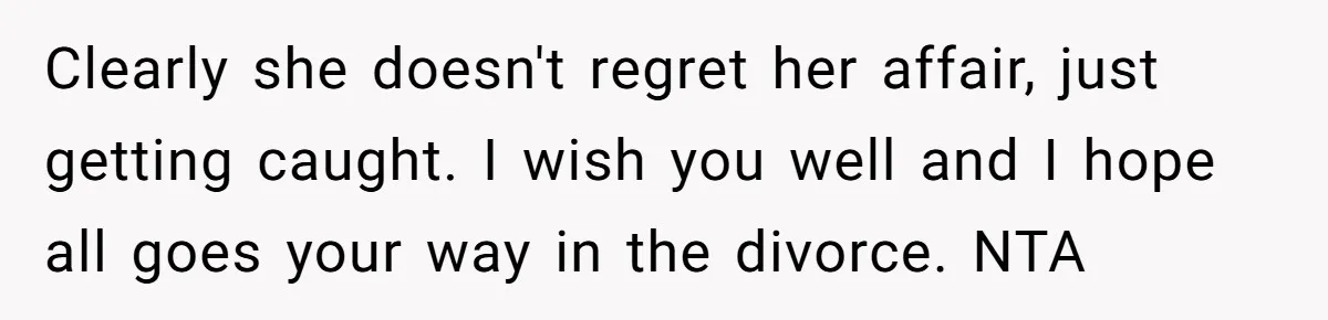 Husband Takes Affair Partner’s Wallet And Keys In Revenge, And It Costs Him His Marriage Clearly she doesn't regret her affair, just getting caught. I wish you well and I hope all goes your way in the divorce. NTA