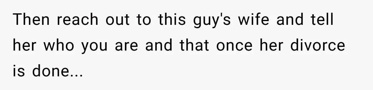 Husband Takes Affair Partner’s Wallet And Keys In Revenge, And It Costs Him His Marriage Then reach out to this guy's wife and tell her who you are and that once her divorce is done...