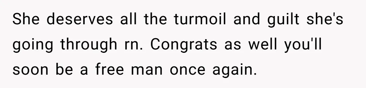 Husband Takes Affair Partner’s Wallet And Keys In Revenge, And It Costs Him His Marriage She deserves all the turmoil and guilt she's going through rn. Congrats as well you'll soon be a free man once again.