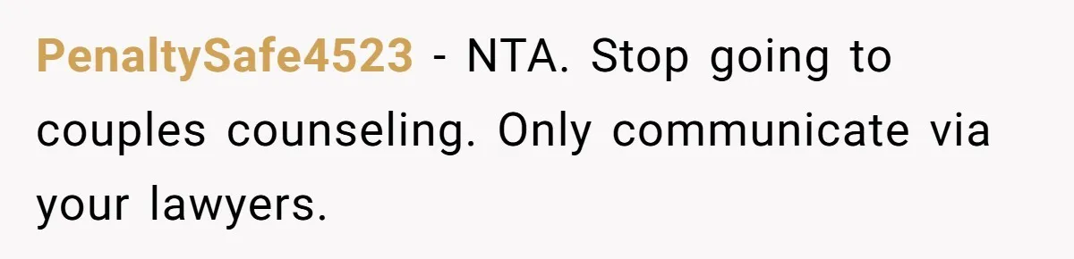 Husband Takes Affair Partner’s Wallet And Keys In Revenge, And It Costs Him His Marriage PenaltySafe4523 − NTA. Stop going to couples counseling. Only communicate via your lawyers.