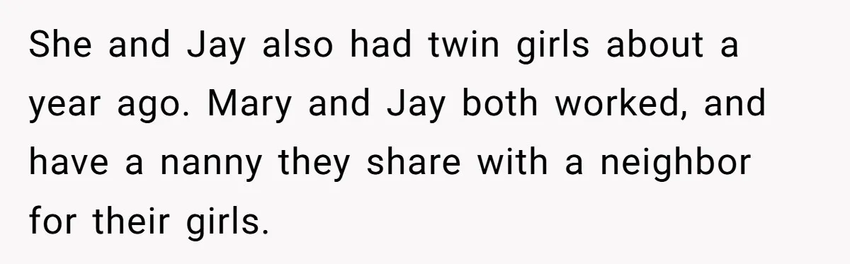 Brother Keeps Entire Life Insurance Windfall While Widow With Twins Faces Selling Family Home She and Jay also had twin girls about a year ago. Mary and Jay both worked, and have a nanny they share with a neighbor for their girls.