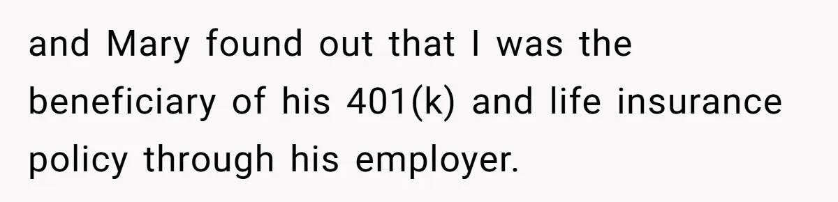 Brother Keeps Entire Life Insurance Windfall While Widow With Twins Faces Selling Family Home and Mary found out that I was the beneficiary of his 401(k) and life insurance policy through his employer.