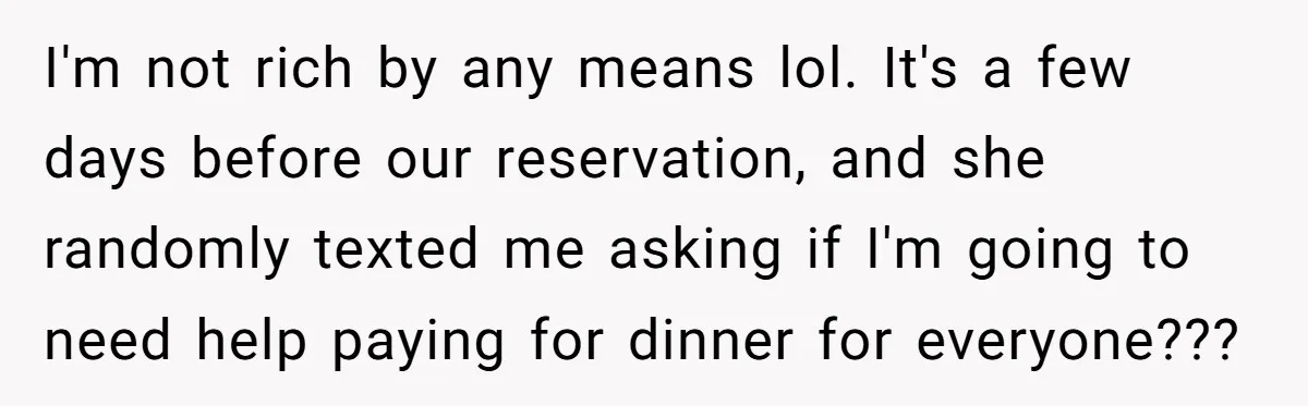Mother-in-Law Plans a Fancy Birthday Dinner - Then Tries to Force the Couple to Pay for Eight People I'm not rich by any means lol. It's a few days before our reservation, and she randomly texted me asking if I'm going to need help paying for dinner for...