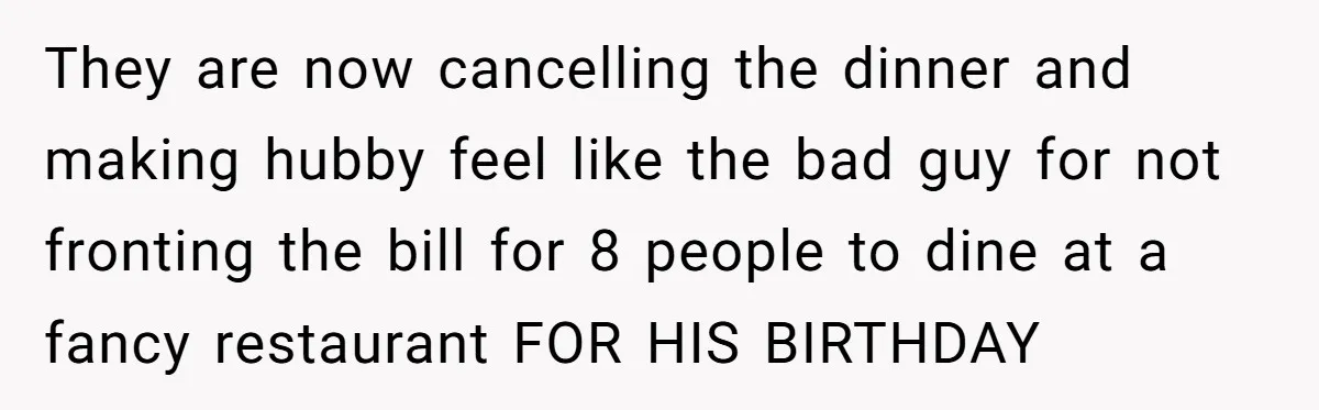 Mother-in-Law Plans a Fancy Birthday Dinner - Then Tries to Force the Couple to Pay for Eight People They are now cancelling the dinner and making hubby feel like the bad guy for not fronting the bill for 8 people to dine at a fancy restaurant FOR HIS...