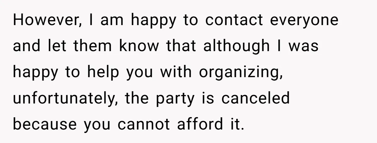 Mother-in-Law Plans a Fancy Birthday Dinner - Then Tries to Force the Couple to Pay for Eight People However, I am happy to contact everyone and let them know that although I was happy to help you with organizing, unfortunately, the party is canceled because you cannot afford...