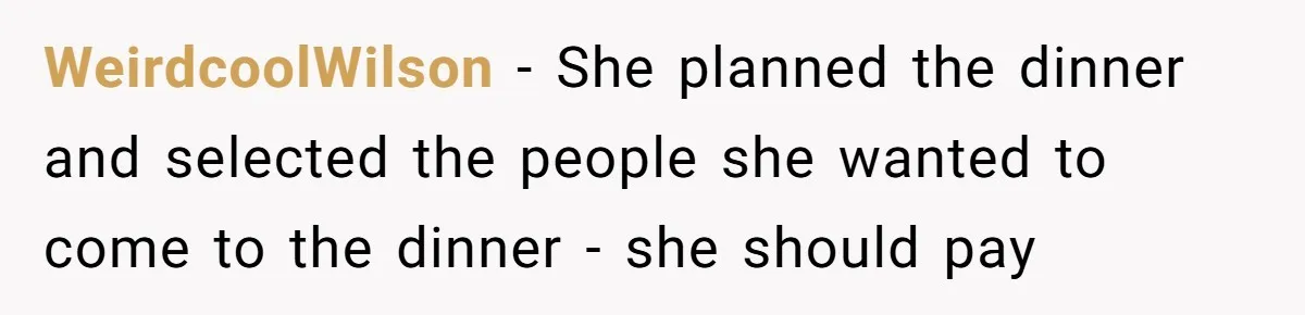 Mother-in-Law Plans a Fancy Birthday Dinner - Then Tries to Force the Couple to Pay for Eight People WeirdcoolWilson − She planned the dinner and selected the people she wanted to come to the dinner - she should pay