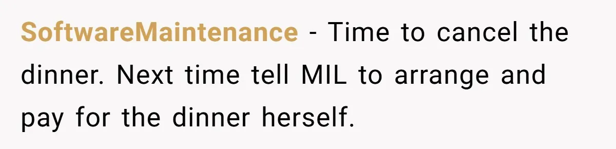 Mother-in-Law Plans a Fancy Birthday Dinner - Then Tries to Force the Couple to Pay for Eight People SoftwareMaintenance − Time to cancel the dinner. Next time tell MIL to arrange and pay for the dinner herself.