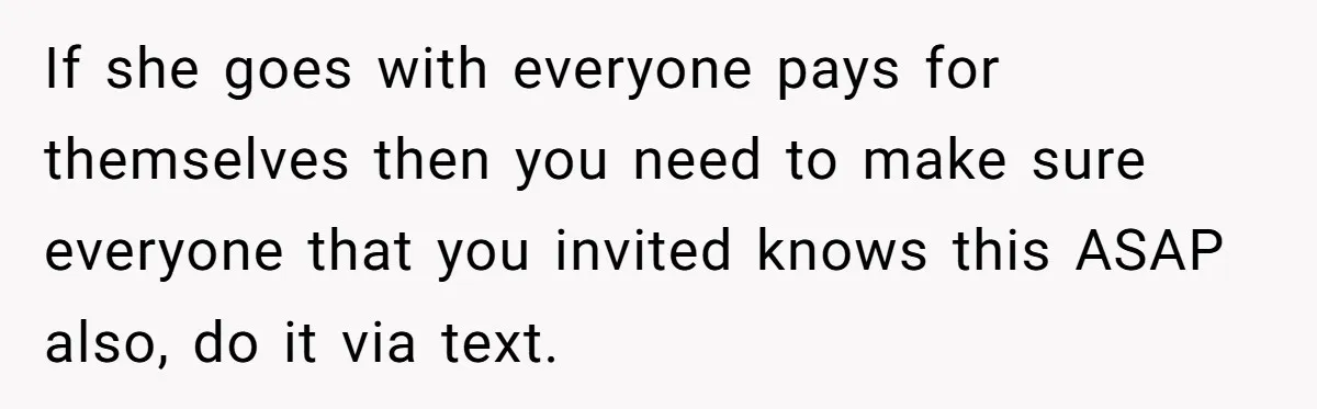 Mother-in-Law Plans a Fancy Birthday Dinner - Then Tries to Force the Couple to Pay for Eight People If she goes with everyone pays for themselves then you need to make sure everyone that you invited knows this ASAP also, do it via text.