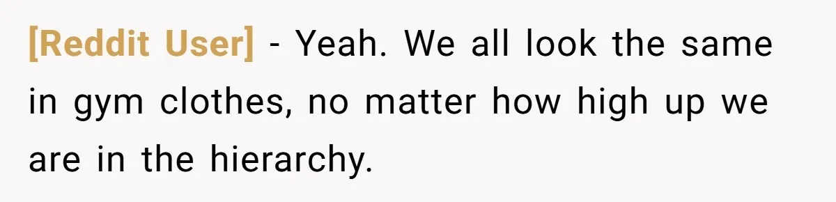 [Reddit User] − Yeah. We all look the same in gym clothes, no matter how high up we are in the hierarchy.