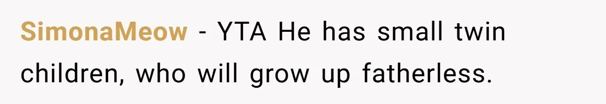 Brother Keeps Entire Life Insurance Windfall While Widow With Twins Faces Selling Family Home SimonaMeow − YTA He has small twin children, who will grow up fatherless.