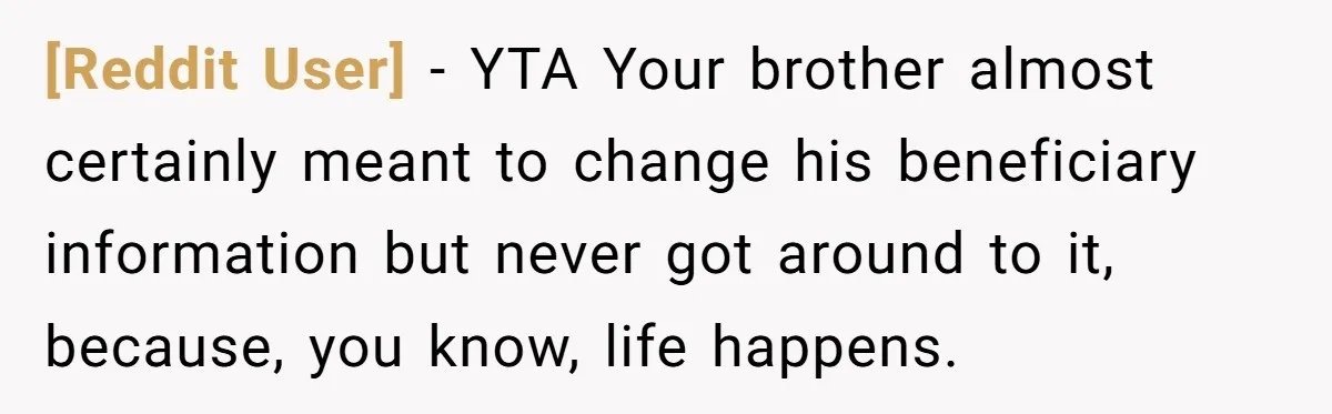 [Reddit User] − YTA Your brother almost certainly meant to change his beneficiary information but never got around to it, because, you know, life happens.