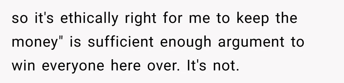 Brother Keeps Entire Life Insurance Windfall While Widow With Twins Faces Selling Family Home so it's ethically right for me to keep the money" is sufficient enough argument to win everyone here over. It's not.