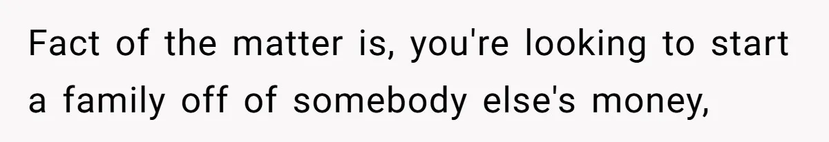 Brother Keeps Entire Life Insurance Windfall While Widow With Twins Faces Selling Family Home Fact of the matter is, you're looking to start a family off of somebody else's money,
