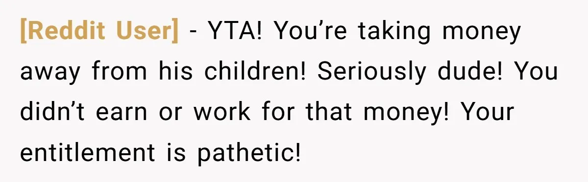[Reddit User] − YTA! You’re taking money away from his children! Seriously dude! You didn’t earn or work for that money! Your entitlement is pathetic!
