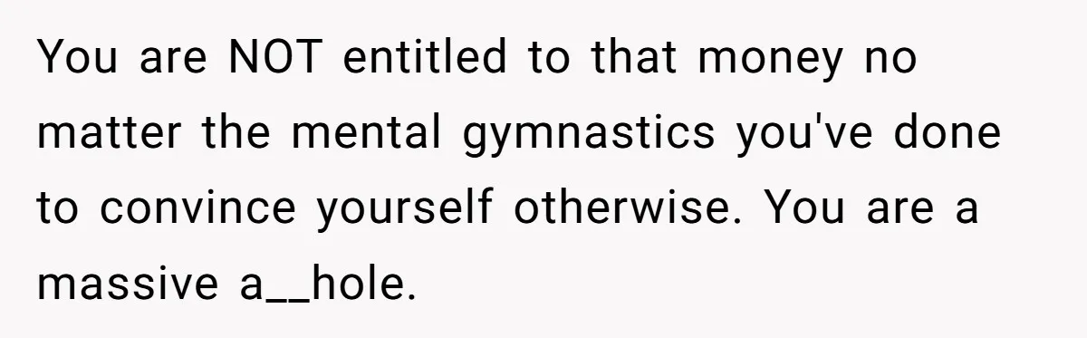 Brother Keeps Entire Life Insurance Windfall While Widow With Twins Faces Selling Family Home You are NOT entitled to that money no matter the mental gymnastics you've done to convince yourself otherwise. You are a massive a__hole.