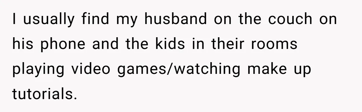 Mom Goes To Applebee’s Alone After Husband And Kids Refuse To Do Dishes I usually find my husband on the couch on his phone and the kids in their rooms playing video games/watching make up tutorials.