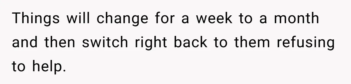 Mom Goes To Applebee’s Alone After Husband And Kids Refuse To Do Dishes Things will change for a week to a month and then switch right back to them refusing to help.