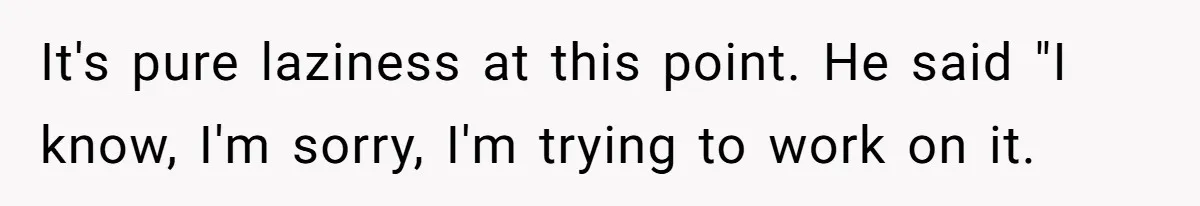 Mom Goes To Applebee’s Alone After Husband And Kids Refuse To Do Dishes It's pure laziness at this point. He said "I know, I'm sorry, I'm trying to work on it.