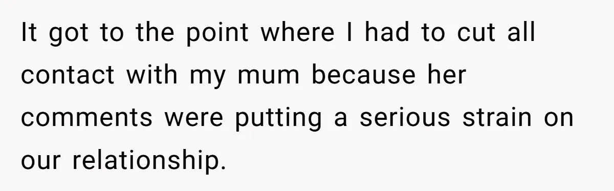 Son Calls Mother Heartless For Demanding Time With Fiancée While She Mourns Brother’s Sudden Death It got to the point where I had to cut all contact with my mum because her comments were putting a serious strain on our relationship.