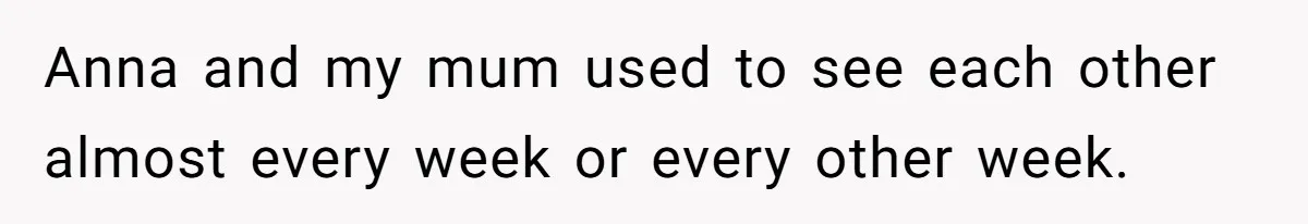 Son Calls Mother Heartless For Demanding Time With Fiancée While She Mourns Brother’s Sudden Death Anna and my mum used to see each other almost every week or every other week.