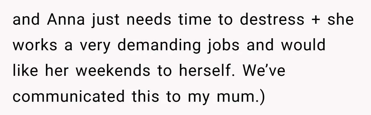 Son Calls Mother Heartless For Demanding Time With Fiancée While She Mourns Brother’s Sudden Death and Anna just needs time to destress + she works a very demanding jobs and would like her weekends to herself. We’ve communicated this to my mum.)