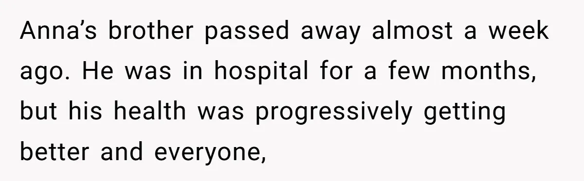 Son Calls Mother Heartless For Demanding Time With Fiancée While She Mourns Brother’s Sudden Death Anna’s brother passed away almost a week ago. He was in hospital for a few months, but his health was progressively getting better and everyone,