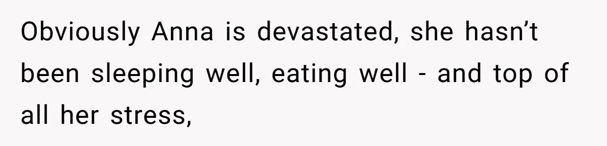 Son Calls Mother Heartless For Demanding Time With Fiancée While She Mourns Brother’s Sudden Death Obviously Anna is devastated, she hasn’t been sleeping well, eating well - and top of all her stress,