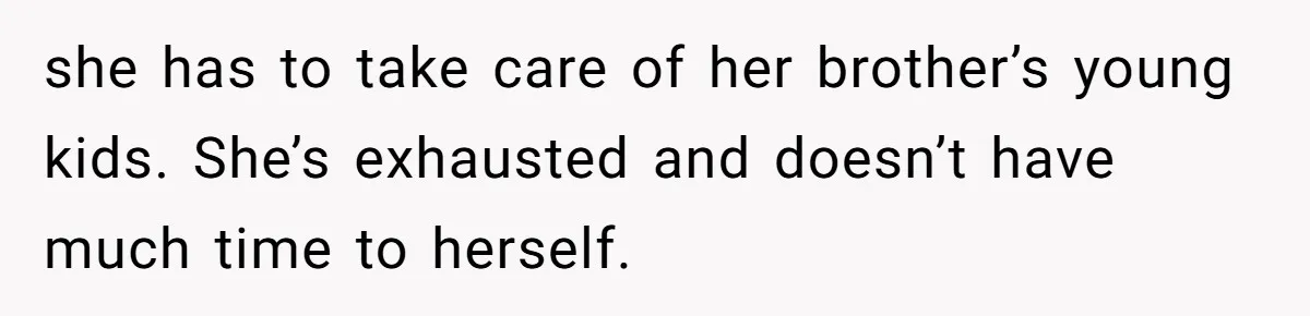 Son Calls Mother Heartless For Demanding Time With Fiancée While She Mourns Brother’s Sudden Death she has to take care of her brother’s young kids. She’s exhausted and doesn’t have much time to herself.