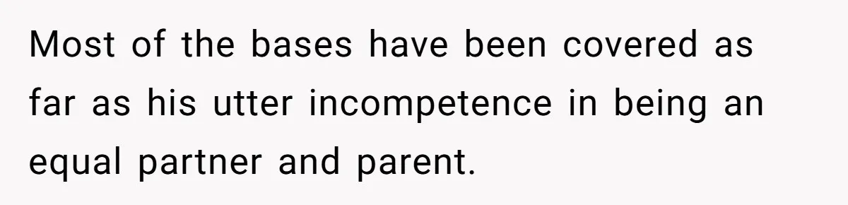 Mom Goes To Applebee’s Alone After Husband And Kids Refuse To Do Dishes Most of the bases have been covered as far as his utter incompetence in being an equal partner and parent.